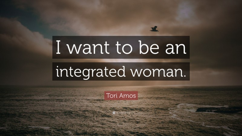 Tori Amos Quote: “I want to be an integrated woman.”