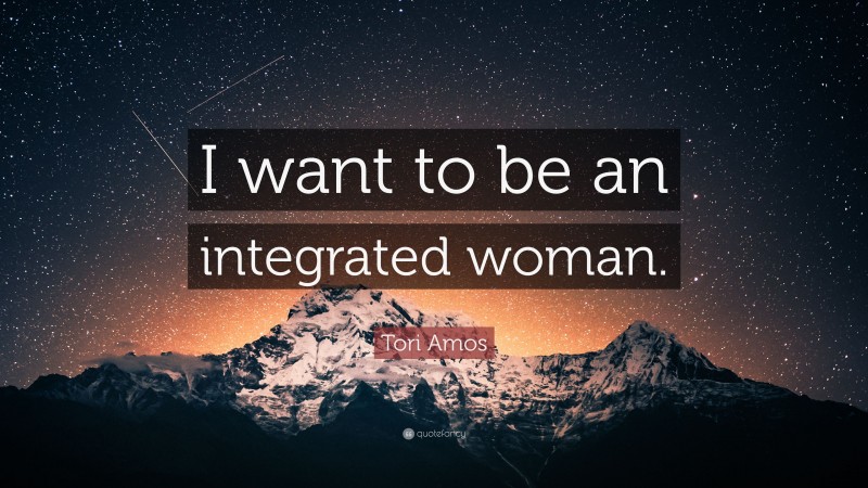 Tori Amos Quote: “I want to be an integrated woman.”