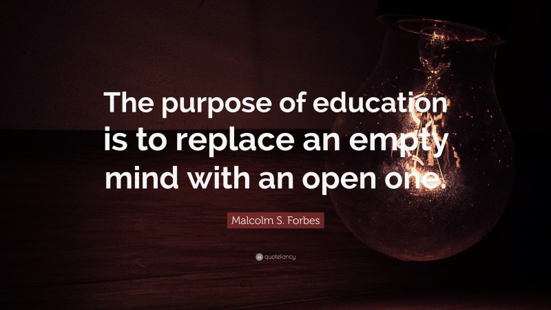 Malcolm S. Forbes Quote: “The purpose of education is to replace an ...