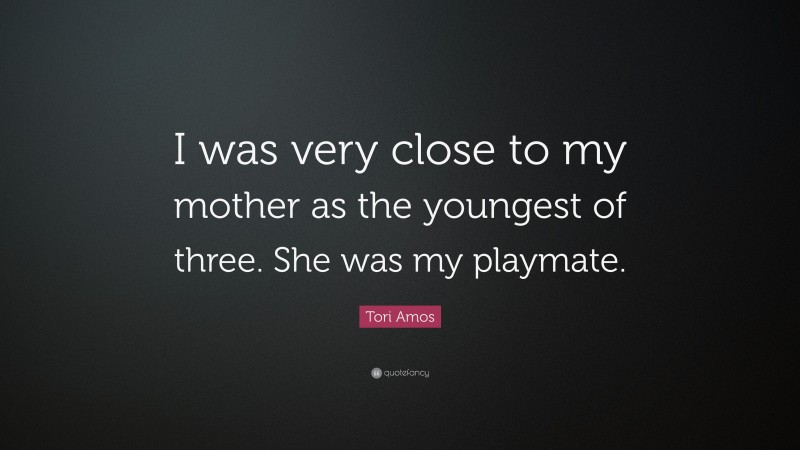 Tori Amos Quote: “I was very close to my mother as the youngest of three. She was my playmate.”