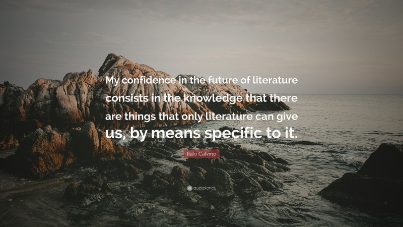 Italo Calvino Quote: “My confidence in the future of literature consists in the knowledge that there are things that only literature can give us, by means specific to it.”