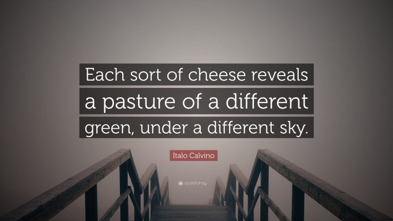 Italo Calvino Quote: “Each sort of cheese reveals a pasture of a different green, under a different sky.”