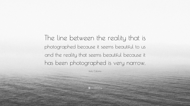 Italo Calvino Quote: “The line between the reality that is photographed because it seems beautiful to us and the reality that seems beautiful because it has been photographed is very narrow.”