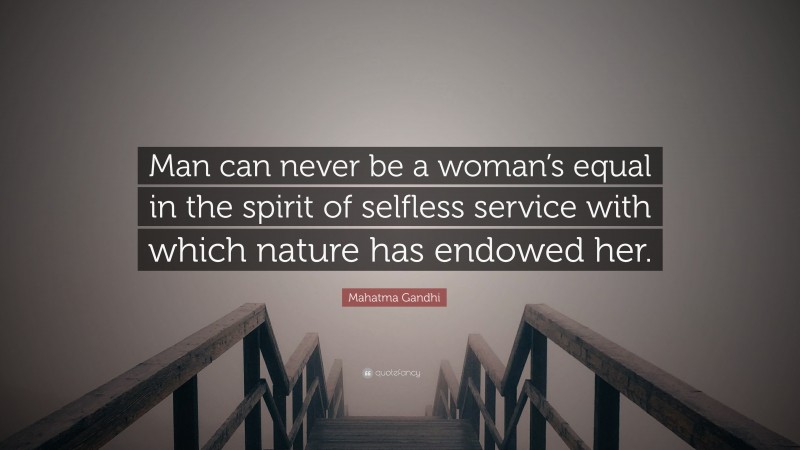 Mahatma Gandhi Quote: “Man can never be a woman’s equal in the spirit of selfless service with which nature has endowed her.”