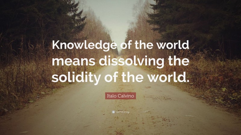 Italo Calvino Quote: “Knowledge of the world means dissolving the solidity of the world.”