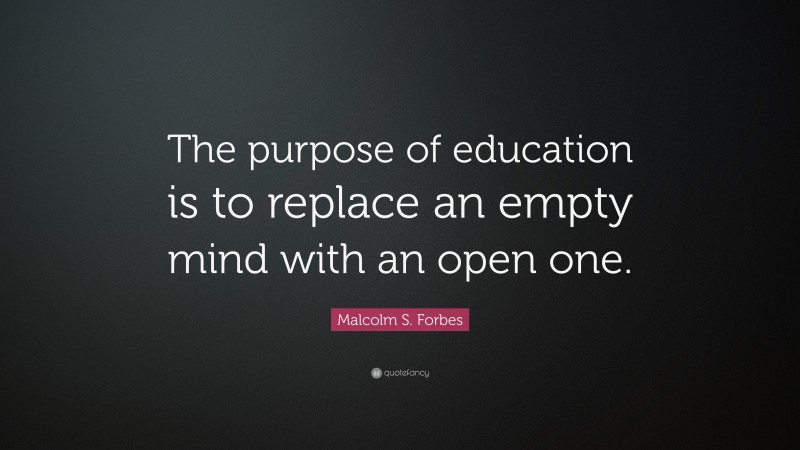 Malcolm S. Forbes Quote: “The purpose of education is to replace an ...