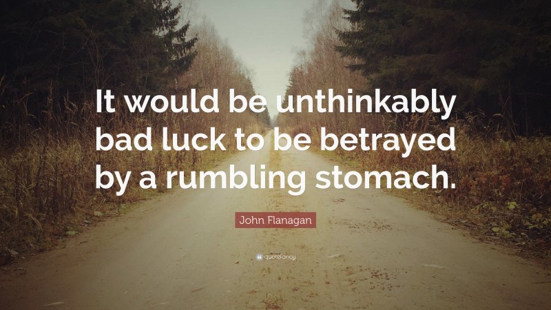 John Flanagan Quote: “It would be unthinkably bad luck to be betrayed by a rumbling stomach.”