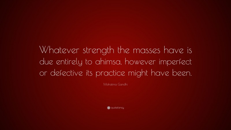 Mahatma Gandhi Quote: “Whatever strength the masses have is due entirely to ahimsa, however imperfect or defective its practice might have been.”