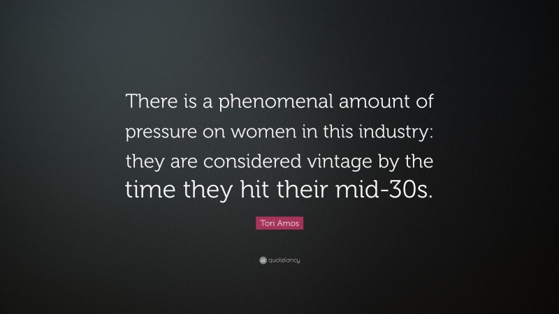Tori Amos Quote: “There is a phenomenal amount of pressure on women in this industry: they are considered vintage by the time they hit their mid-30s.”
