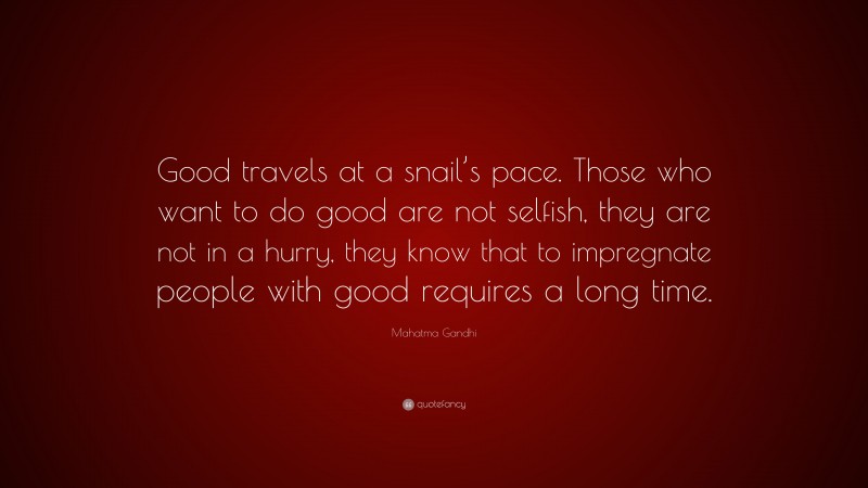 Mahatma Gandhi Quote: “Good travels at a snail’s pace. Those who want to do good are not selfish, they are not in a hurry, they know that to impregnate people with good requires a long time.”