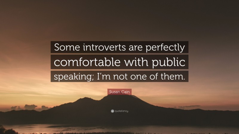 Susan Cain Quote: “Some introverts are perfectly comfortable with public speaking; I’m not one of them.”