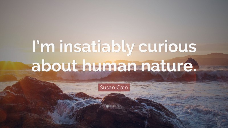 Susan Cain Quote: “I’m insatiably curious about human nature.”