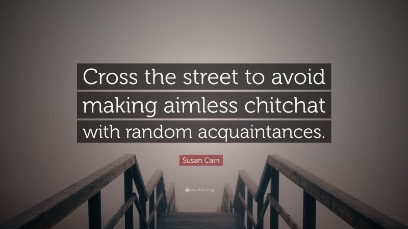 Susan Cain Quote: “Cross the street to avoid making aimless chitchat with random acquaintances.”