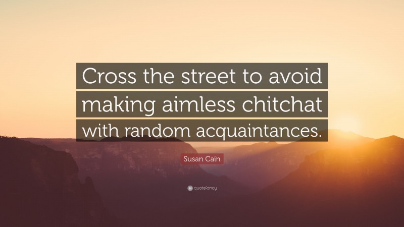 Susan Cain Quote: “Cross the street to avoid making aimless chitchat with random acquaintances.”