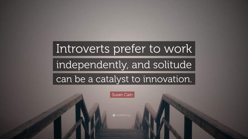 Susan Cain Quote: “Introverts prefer to work independently, and solitude can be a catalyst to innovation.”