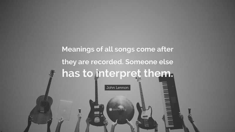 John Lennon Quote: “Meanings of all songs come after they are recorded. Someone else has to interpret them.”