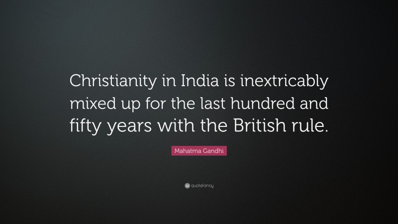 Mahatma Gandhi Quote: “Christianity in India is inextricably mixed up for the last hundred and fifty years with the British rule.”