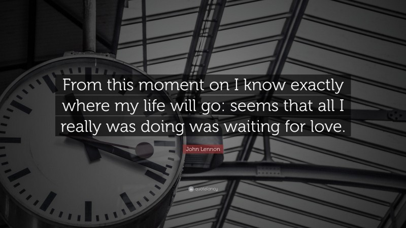 John Lennon Quote: “From this moment on I know exactly where my life will go: seems that all I really was doing was waiting for love.”