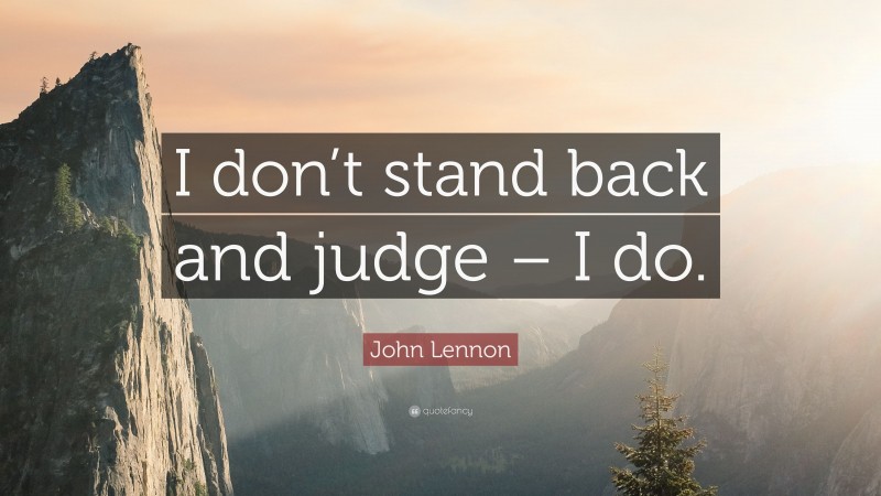 John Lennon Quote: “I don’t stand back and judge – I do.”