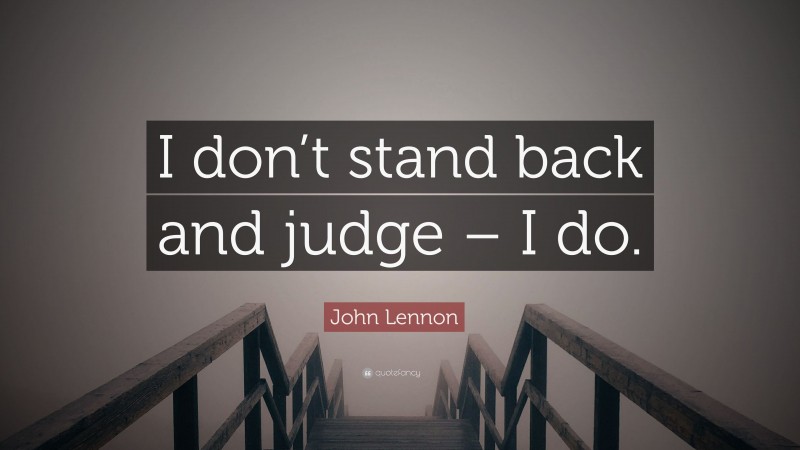 John Lennon Quote: “I don’t stand back and judge – I do.”
