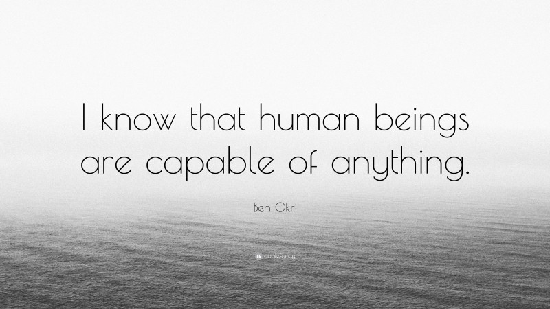 Ben Okri Quote: “I know that human beings are capable of anything.”