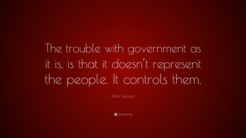 John Lennon Quote: “The trouble with government as it is, is that it doesn’t represent the people. It controls them.”