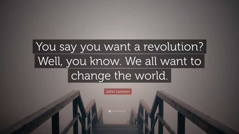 John Lennon Quote: “You say you want a revolution? Well, you know. We all want to change the world.”