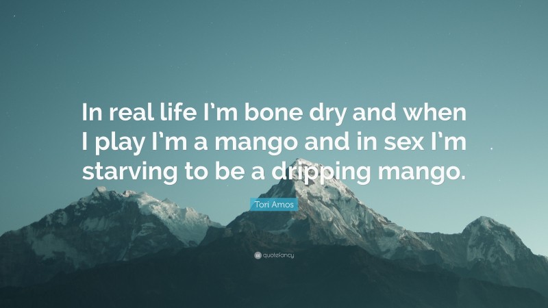 Tori Amos Quote: “In real life I’m bone dry and when I play I’m a mango and in sex I’m starving to be a dripping mango.”