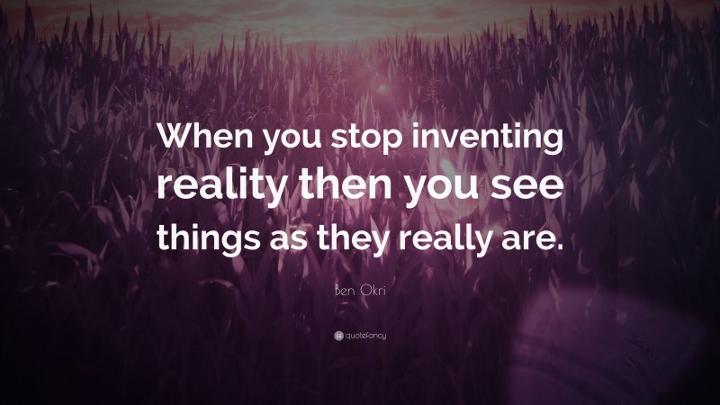 Ben Okri Quote: “When you stop inventing reality then you see things as they really are.”