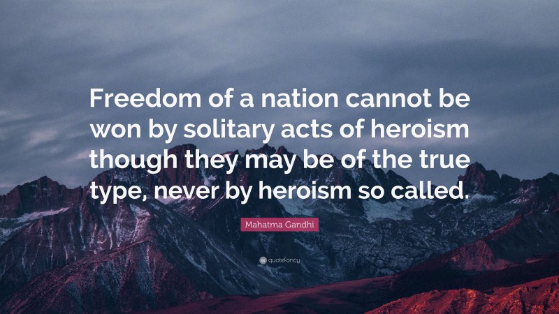 Mahatma Gandhi Quote: “Freedom of a nation cannot be won by solitary acts of heroism though they may be of the true type, never by heroism so called.”