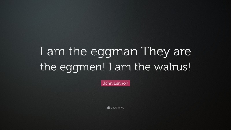 John Lennon Quote: “I am the eggman They are the eggmen! I am the walrus!”