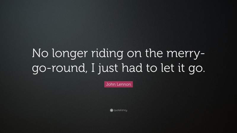 John Lennon Quote: “No longer riding on the merry-go-round, I just had to let it go.”