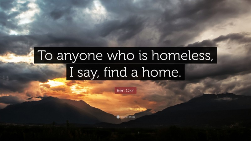 Ben Okri Quote: “To anyone who is homeless, I say, find a home.”