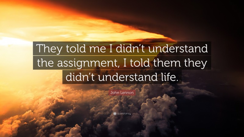 John Lennon Quote: “They told me I didn’t understand the assignment, I told them they didn’t understand life.”