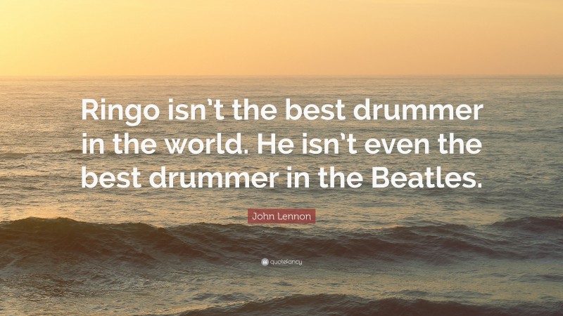 John Lennon Quote: “Ringo isn’t the best drummer in the world. He isn’t even the best drummer in the Beatles.”