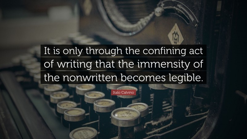 Italo Calvino Quote: “It is only through the confining act of writing that the immensity of the nonwritten becomes legible.”