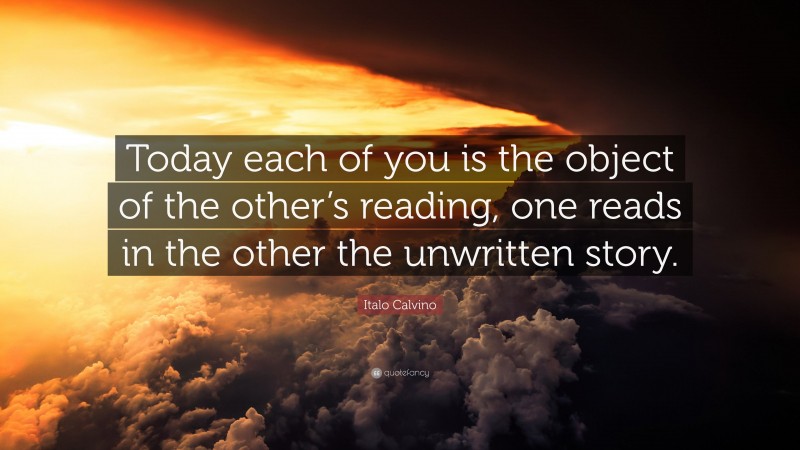 Italo Calvino Quote: “Today each of you is the object of the other’s reading, one reads in the other the unwritten story.”