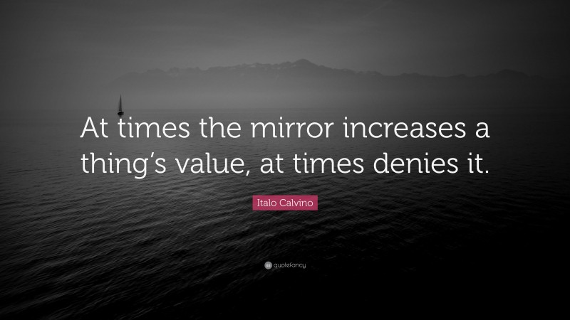 Italo Calvino Quote: “At times the mirror increases a thing’s value, at times denies it.”
