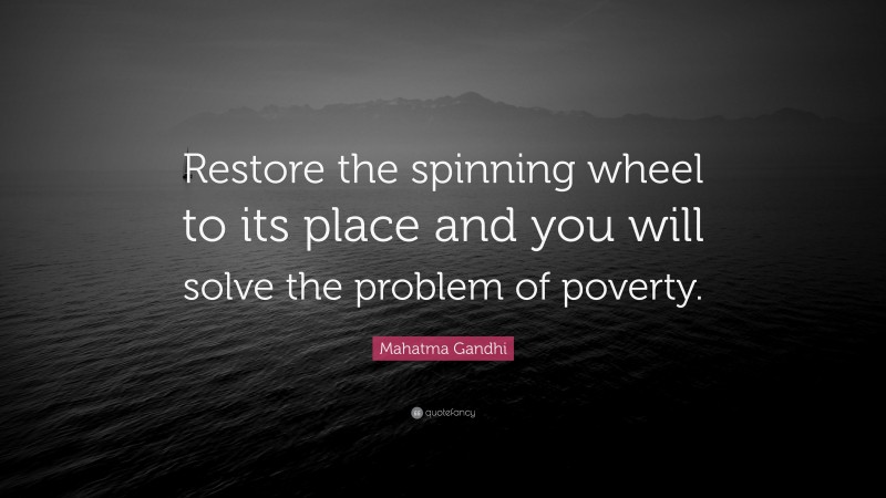 Mahatma Gandhi Quote: “Restore the spinning wheel to its place and you will solve the problem of poverty.”