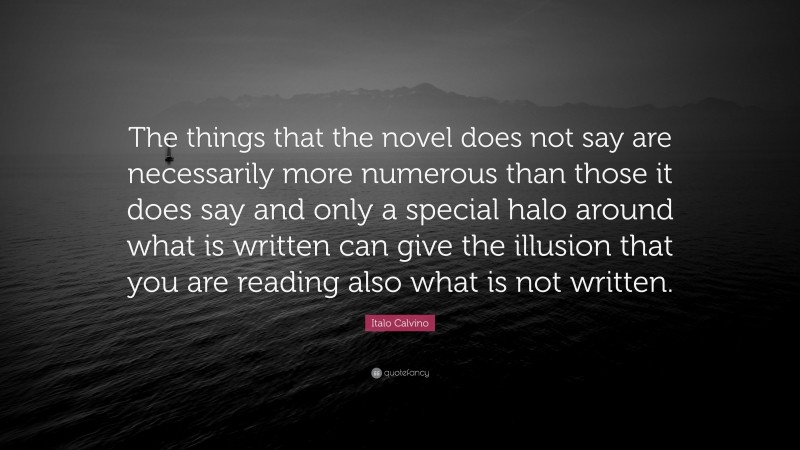 Italo Calvino Quote: “The things that the novel does not say are necessarily more numerous than those it does say and only a special halo around what is written can give the illusion that you are reading also what is not written.”
