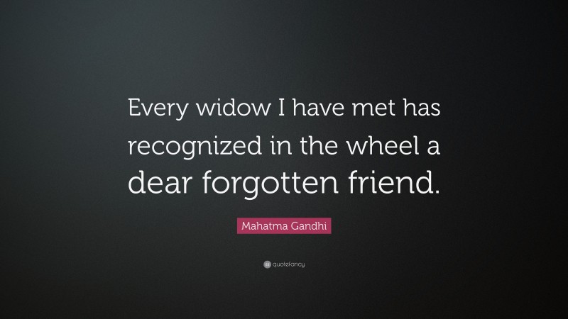 Mahatma Gandhi Quote: “Every widow I have met has recognized in the wheel a dear forgotten friend.”
