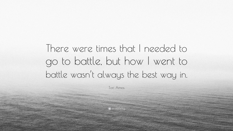 Tori Amos Quote: “There were times that I needed to go to battle, but how I went to battle wasn’t always the best way in.”