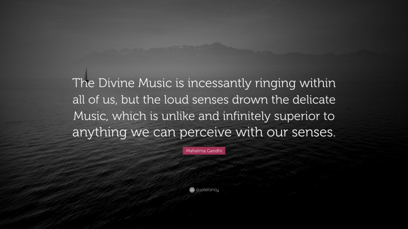 Mahatma Gandhi Quote: “The Divine Music is incessantly ringing within all of us, but the loud senses drown the delicate Music, which is unlike and infinitely superior to anything we can perceive with our senses.”