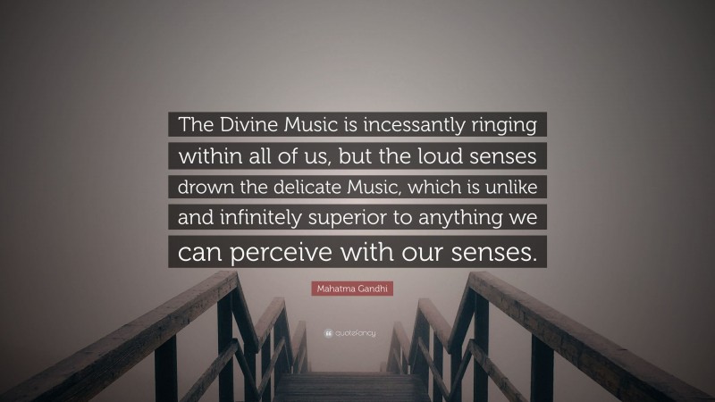 Mahatma Gandhi Quote: “The Divine Music is incessantly ringing within all of us, but the loud senses drown the delicate Music, which is unlike and infinitely superior to anything we can perceive with our senses.”