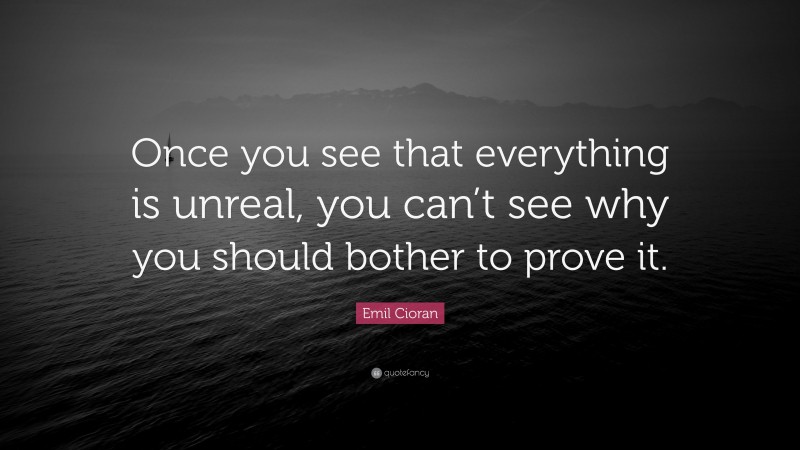 Emil Cioran Quote: “Once you see that everything is unreal, you can’t see why you should bother to prove it.”