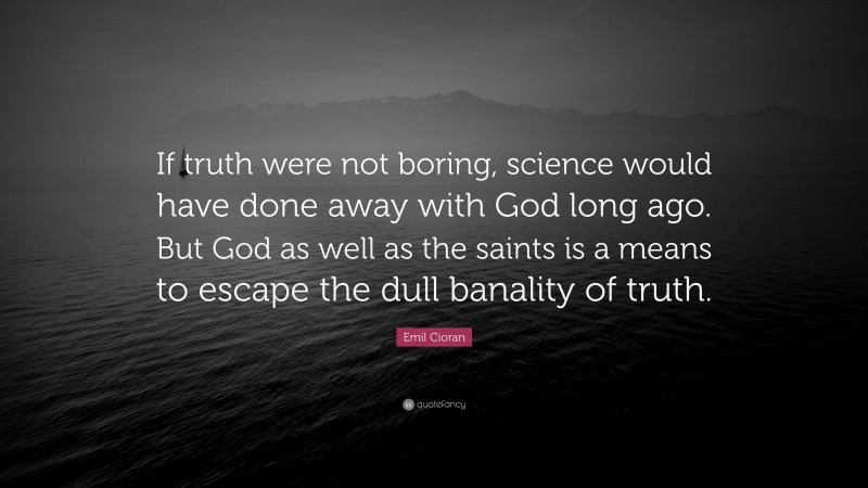 Emil Cioran Quote: “If truth were not boring, science would have done away with God long ago. But God as well as the saints is a means to escape the dull banality of truth.”