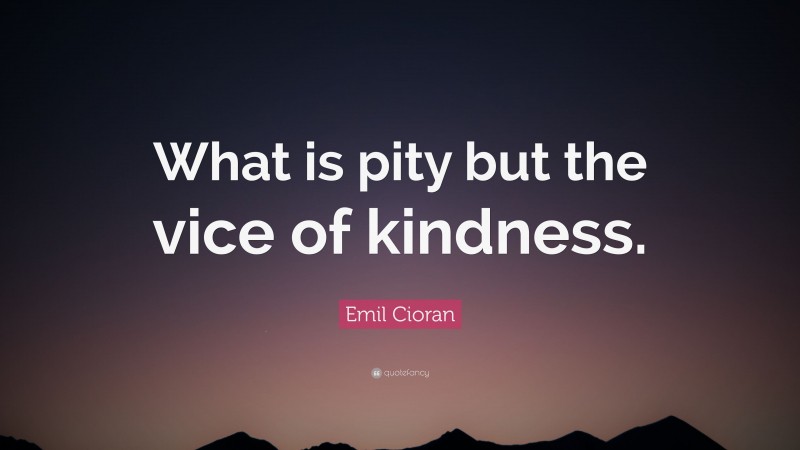 Emil Cioran Quote: “What is pity but the vice of kindness.”