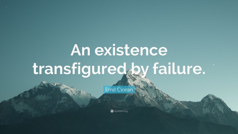 Emil Cioran Quote: “An existence transfigured by failure.”