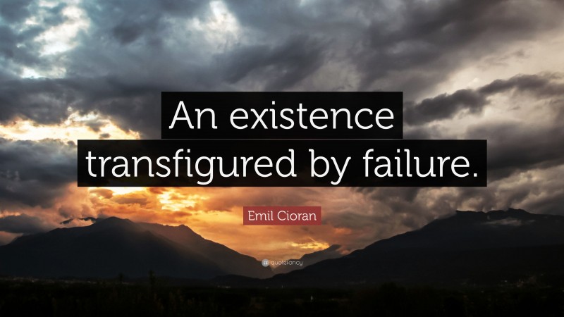 Emil Cioran Quote: “An existence transfigured by failure.”