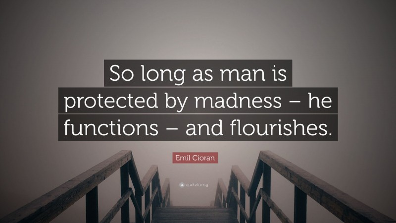 Emil Cioran Quote: “So long as man is protected by madness – he functions – and flourishes.”